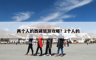 两个人的西藏旅游攻略？2个人的