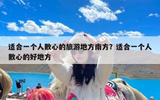 适合一个人散心的旅游地方南方？适合一个人散心的好地方