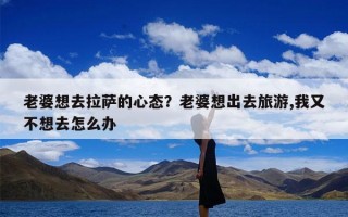 老婆想去拉萨的心态？老婆想出去旅游,我又不想去怎么办