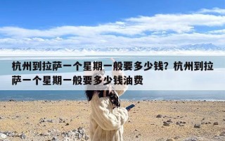 杭州到拉萨一个星期一般要多少钱？杭州到拉萨一个星期一般要多少钱油费