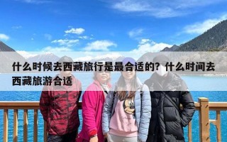 什么时候去西藏旅行是最合适的？什么时间去西藏旅游合适