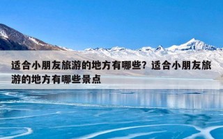 适合小朋友旅游的地方有哪些？适合小朋友旅游的地方有哪些景点