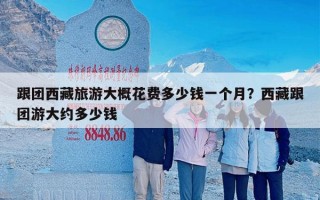 跟团西藏旅游大概花费多少钱一个月？西藏跟团游大约多少钱