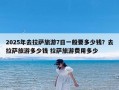 2025年去拉萨旅游7日一般要多少钱？去拉萨旅游多少钱 拉萨旅游费用多少