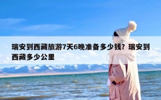 瑞安到西藏旅游7天6晚准备多少钱？瑞安到西藏多少公里