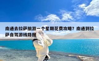 南通去拉萨旅游一个星期花费攻略？南通到拉萨自驾游线路图