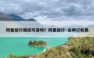 阿里旅行跟团可靠吗？阿里旅行·去啊订机票