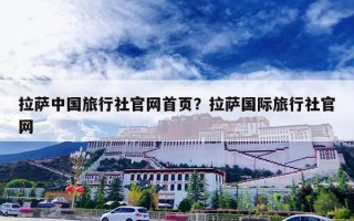 拉萨中国旅行社官网首页？拉萨国际旅行社官网