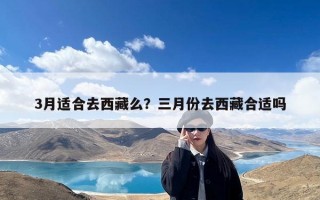 3月适合去西藏么？三月份去西藏合适吗