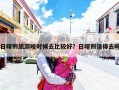 日喀则旅游啥时候去比较好？日喀则值得去吗