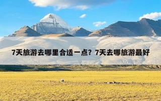 7天旅游去哪里合适一点？7天去哪旅游最好