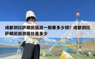 成都到拉萨跟团旅游一般要多少钱？成都到拉萨跟团旅游报价是多少