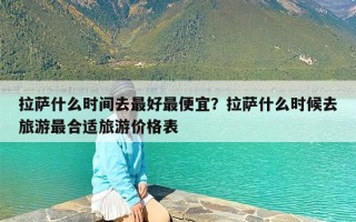 拉萨什么时间去最好最便宜？拉萨什么时候去旅游最合适旅游价格表