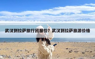 武汉到拉萨旅行团报价？武汉到拉萨旅游价格