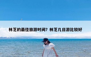 林芝的最佳旅游时间？林芝几日游比较好