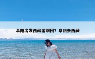 阜阳出发西藏游跟团？阜阳去西藏
