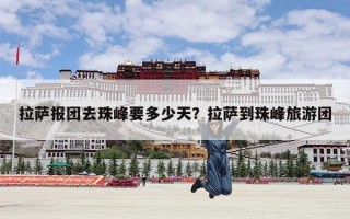 拉萨报团去珠峰要多少天？拉萨到珠峰旅游团