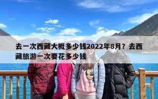 去一次西藏大概多少钱2022年8月？去西藏旅游一次要花多少钱