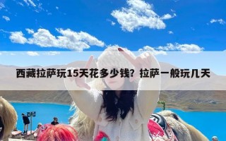 西藏拉萨玩15天花多少钱？拉萨一般玩几天