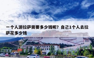 一个人游拉萨需要多少钱呢？自己1个人去拉萨花多少钱