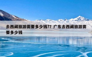 去西藏旅游需要多少钱?？广东去西藏旅游需要多少钱