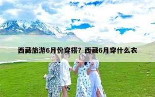 西藏旅游6月份穿搭？西藏6月穿什么衣