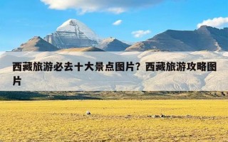 西藏旅游必去十大景点图片？西藏旅游攻略图片
