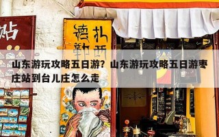 山东游玩攻略五日游？山东游玩攻略五日游枣庄站到台儿庄怎么走