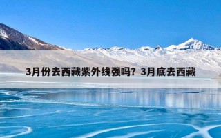 3月份去西藏紫外线强吗？3月底去西藏