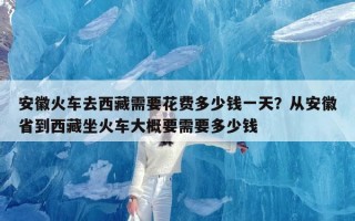 安徽火车去西藏需要花费多少钱一天？从安徽省到西藏坐火车大概要需要多少钱