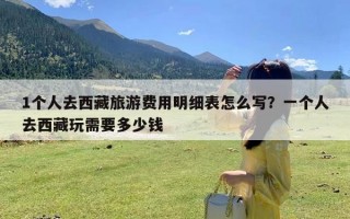 1个人去西藏旅游费用明细表怎么写？一个人去西藏玩需要多少钱