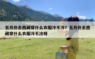 五月份去西藏穿什么衣服冷不冷？五月份去西藏穿什么衣服冷不冷呀