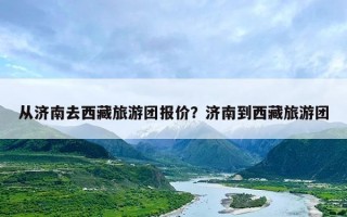 从济南去西藏旅游团报价？济南到西藏旅游团