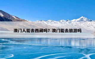 澳门人能去西藏吗？澳门能去旅游吗