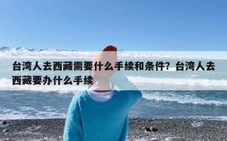 台湾人去西藏需要什么手续和条件？台湾人去西藏要办什么手续