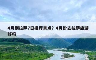 4月到拉萨7日推荐景点？4月份去拉萨旅游好吗