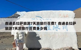 南通去拉萨旅游7天游旅行花费？南通去拉萨旅游7天游旅行花费多少钱