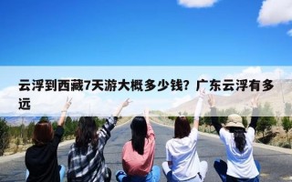 云浮到西藏7天游大概多少钱？广东云浮有多远