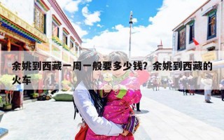余姚到西藏一周一般要多少钱？余姚到西藏的火车