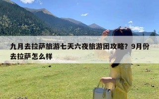 九月去拉萨旅游七天六夜旅游团攻略？9月份去拉萨怎么样