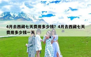 4月去西藏七天费用多少钱？4月去西藏七天费用多少钱一天