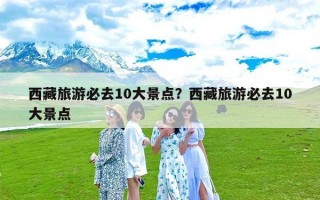 西藏旅游必去10大景点？西藏旅游必去10大景点