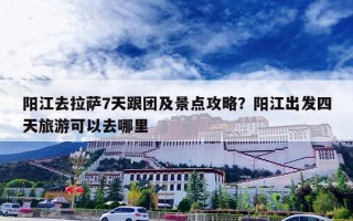 阳江去拉萨7天跟团及景点攻略？阳江出发四天旅游可以去哪里