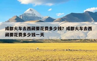 成都火车去西藏要花费多少钱？成都火车去西藏要花费多少钱一天