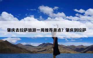 肇庆去拉萨旅游一周推荐景点？肇庆到拉萨