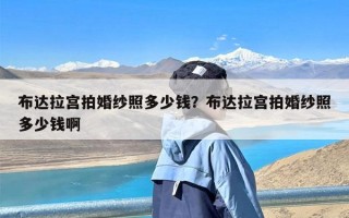 布达拉宫拍婚纱照多少钱？布达拉宫拍婚纱照多少钱啊