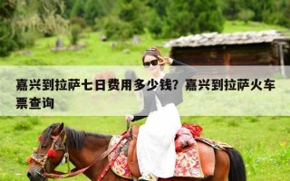 嘉兴到拉萨七日费用多少钱？嘉兴到拉萨火车票查询