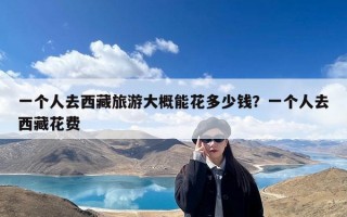 一个人去西藏旅游大概能花多少钱？一个人去西藏花费