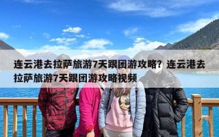 连云港去拉萨旅游7天跟团游攻略？连云港去拉萨旅游7天跟团游攻略视频