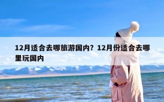 12月适合去哪旅游国内？12月份适合去哪里玩国内